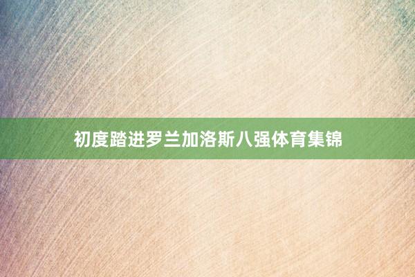 初度踏进罗兰加洛斯八强体育集锦