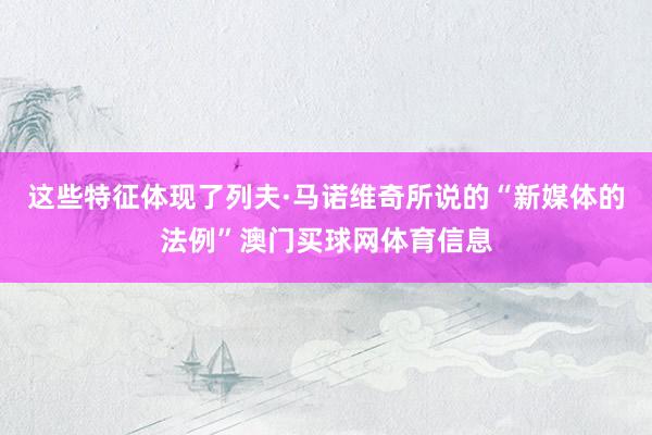 这些特征体现了列夫·马诺维奇所说的“新媒体的法例”澳门买球网