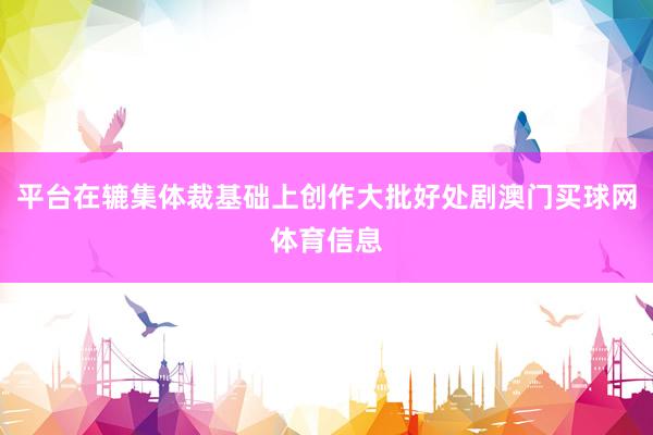 平台在辘集体裁基础上创作大批好处剧澳门买球网体育信息