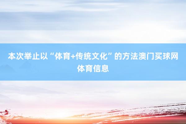本次举止以“体育+传统文化”的方法澳门买球网体育信息