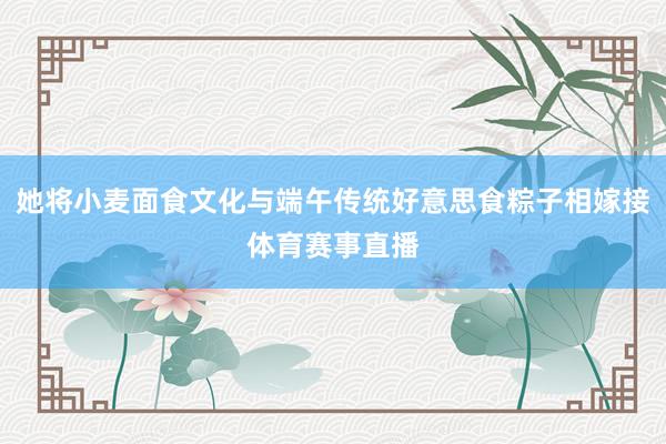 她将小麦面食文化与端午传统好意思食粽子相嫁接体育赛事直播