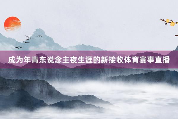 成为年青东说念主夜生涯的新接收体育赛事直播