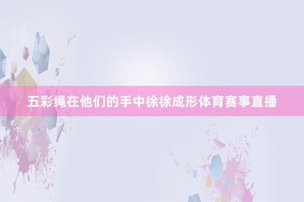 五彩绳在他们的手中徐徐成形体育赛事直播