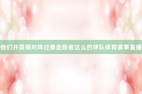 他们并莫得对阵过像走路者这么的球队体育赛事直播