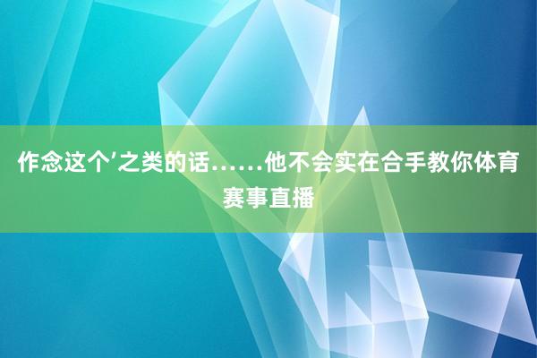 作念这个’之类的话……他不会实在合手教你体育赛事直播