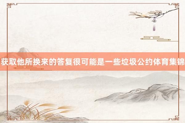获取他所换来的答复很可能是一些垃圾公约体育集锦