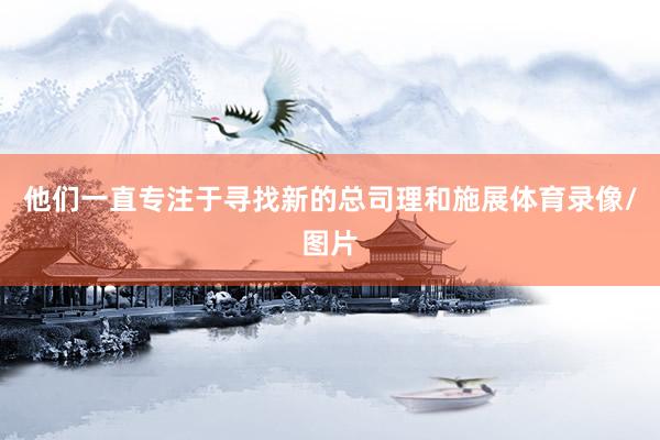 他们一直专注于寻找新的总司理和施展体育录像/图片