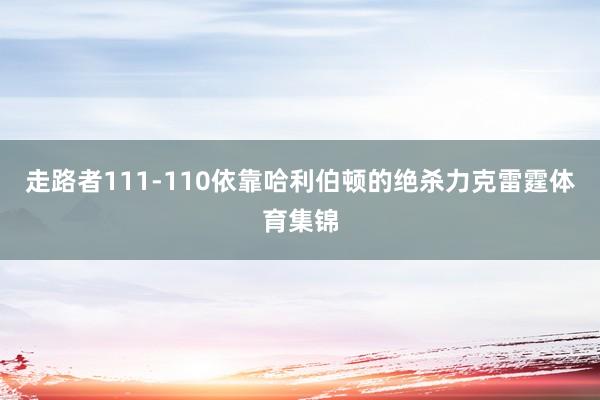 走路者111-110依靠哈利伯顿的绝杀力克雷霆体育集锦