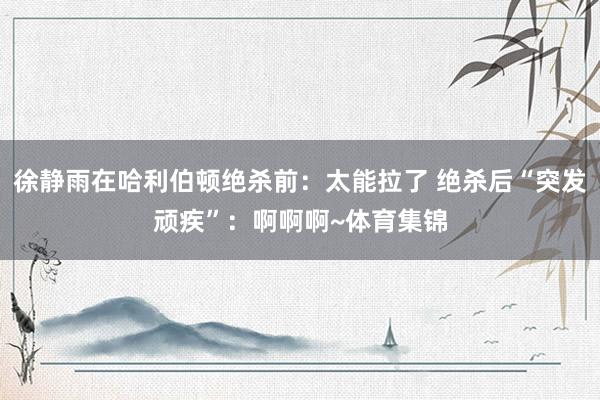 徐静雨在哈利伯顿绝杀前：太能拉了 绝杀后“突发顽疾”：啊啊啊