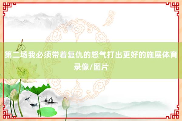 第二场我必须带着复仇的怒气打出更好的施展体育录像/图片