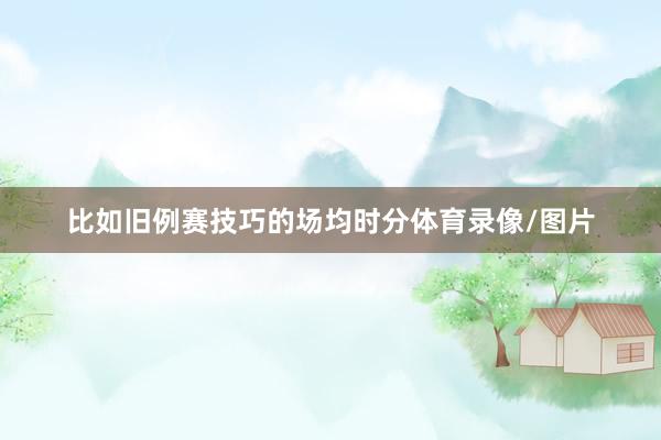 比如旧例赛技巧的场均时分体育录像/图片