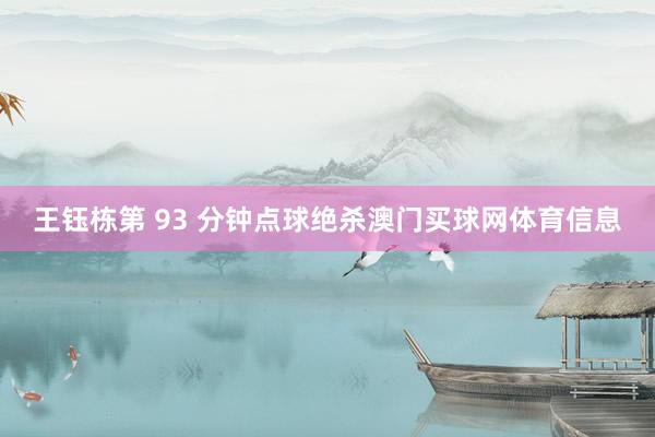 王钰栋第 93 分钟点球绝杀澳门买球网体育信息