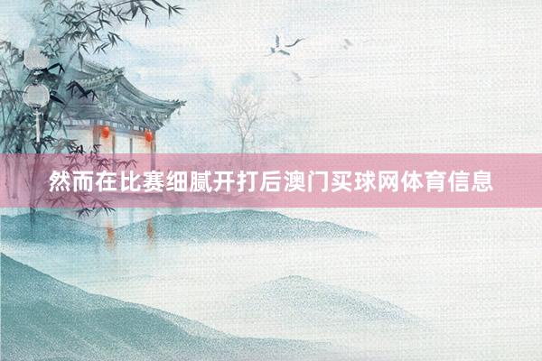 然而在比赛细腻开打后澳门买球网体育信息