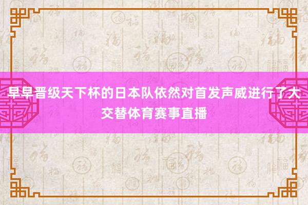 早早晋级天下杯的日本队依然对首发声威进行了大交替体育赛事直播