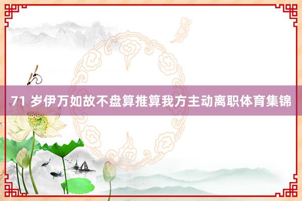 71 岁伊万如故不盘算推算我方主动离职体育集锦