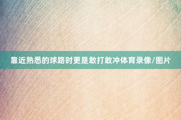 靠近熟悉的球路时更是敢打敢冲体育录像/图片