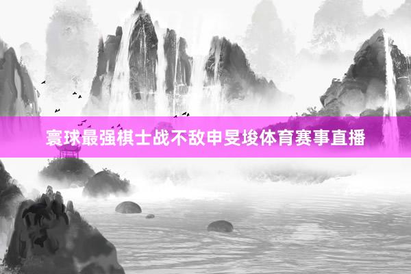 寰球最强棋士战不敌申旻埈体育赛事直播