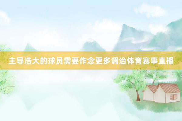 主导浩大的球员需要作念更多调治体育赛事直播