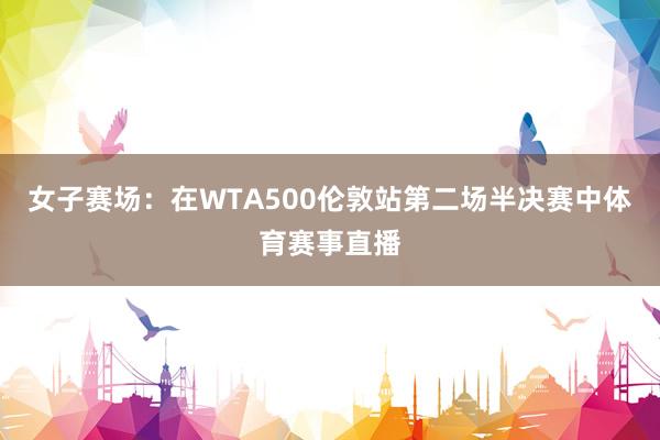 女子赛场：在WTA500伦敦站第二场半决赛中体育赛事直播