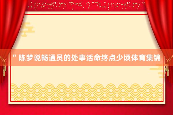 ”　　陈梦说畅通员的处事活命终点少顷体育集锦