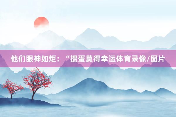 他们眼神如炬：“掼蛋莫得幸运体育录像/图片