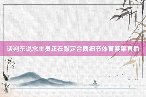 谈判东说念主员正在敲定合同细节体育赛事直播