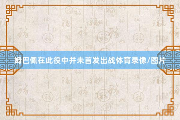 姆巴佩在此役中并未首发出战体育录像/图片