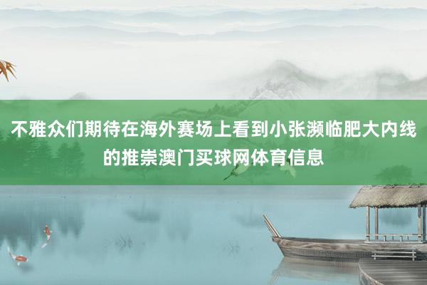 不雅众们期待在海外赛场上看到小张濒临肥大内线的推崇澳门买球网