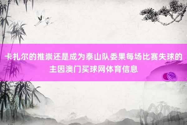 卡扎尔的推崇还是成为泰山队委果每场比赛失球的主因澳门买球网体