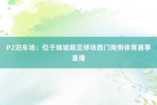 P2泊车场：位于靖城路足球场西门南侧体育赛事直播