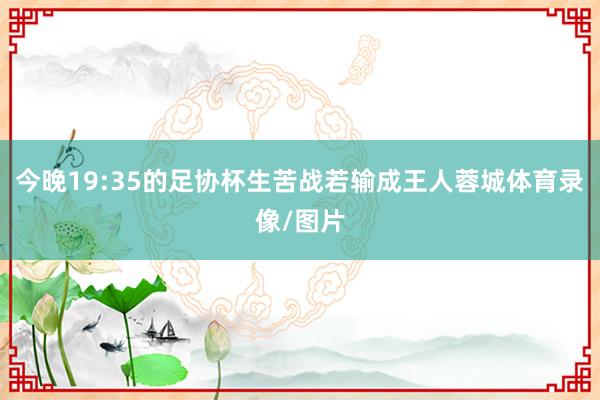 今晚19:35的足协杯生苦战若输成王人蓉城体育录像/图片
