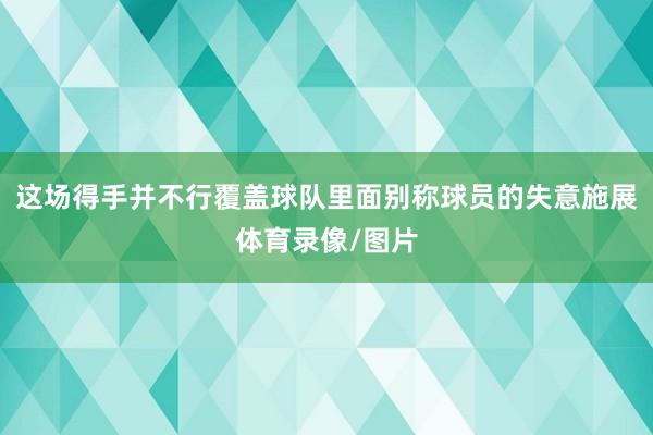 这场得手并不行覆盖球队里面别称球员的失意施展体育录像/图片
