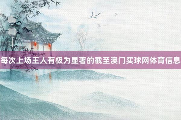 每次上场王人有极为显著的截至澳门买球网体育信息