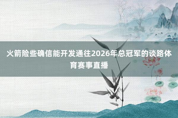 火箭险些确信能开发通往2026年总冠军的谈路体育赛事直播