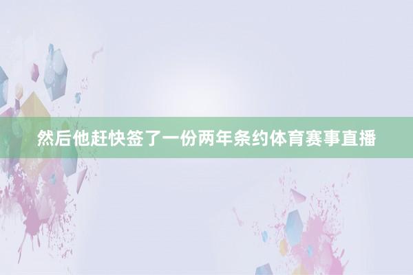 然后他赶快签了一份两年条约体育赛事直播