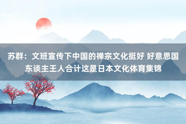 苏群：文班宣传下中国的禅宗文化挺好 好意思国东谈主王人合计这