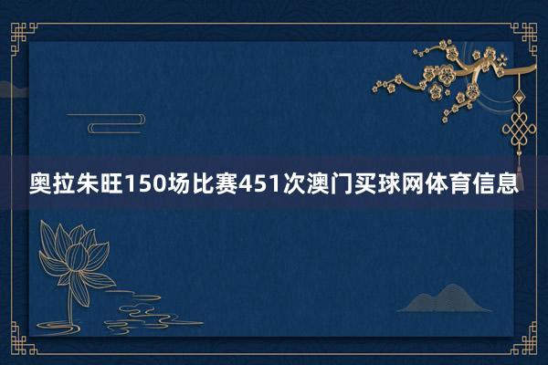 奥拉朱旺150场比赛451次澳门买球网体育信息