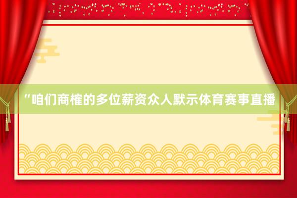 “咱们商榷的多位薪资众人默示体育赛事直播