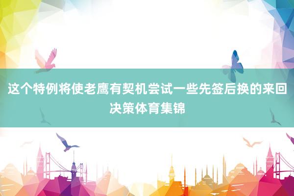 这个特例将使老鹰有契机尝试一些先签后换的来回决策体育集锦
