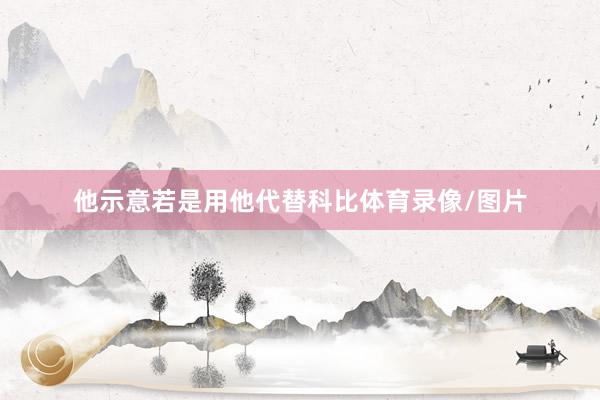 他示意若是用他代替科比体育录像/图片
