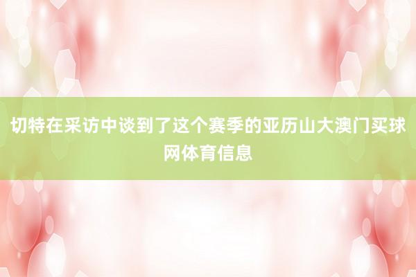 切特在采访中谈到了这个赛季的亚历山大澳门买球网体育信息