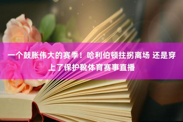 一个鼓胀伟大的赛季！哈利伯顿拄拐离场 还是穿上了保护靴体育赛