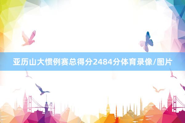 亚历山大惯例赛总得分2484分体育录像/图片