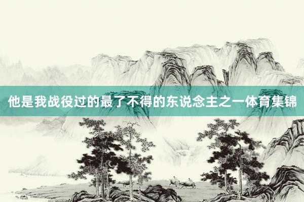 他是我战役过的最了不得的东说念主之一体育集锦