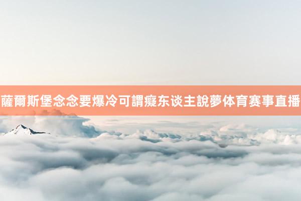 薩爾斯堡念念要爆冷可謂癡东谈主說夢体育赛事直播
