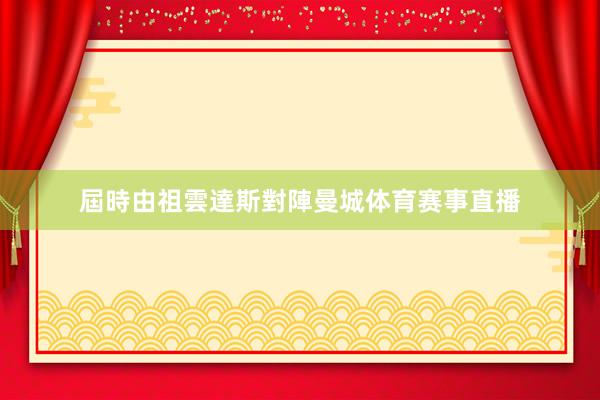 屆時由祖雲達斯對陣曼城体育赛事直播