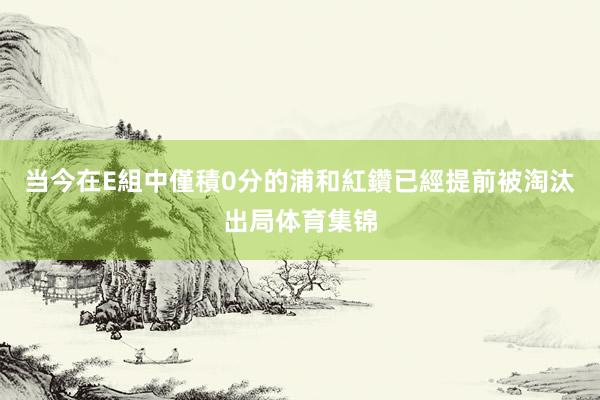 当今在E組中僅積0分的浦和紅鑽已經提前被淘汰出局体育集锦