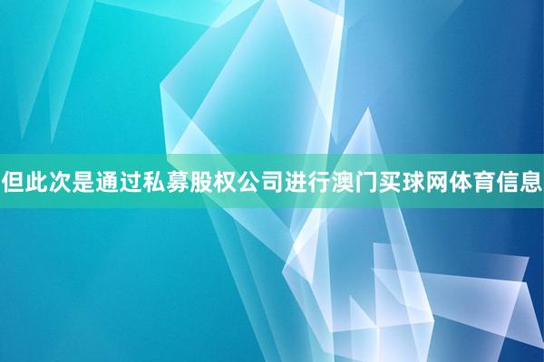 但此次是通过私募股权公司进行澳门买球网体育信息