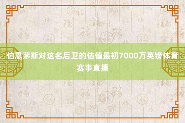 伯恩茅斯对这名后卫的估值最初7000万英镑体育赛事直播