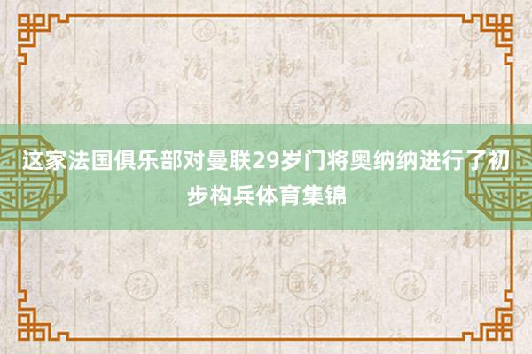 这家法国俱乐部对曼联29岁门将奥纳纳进行了初步构兵体育集锦